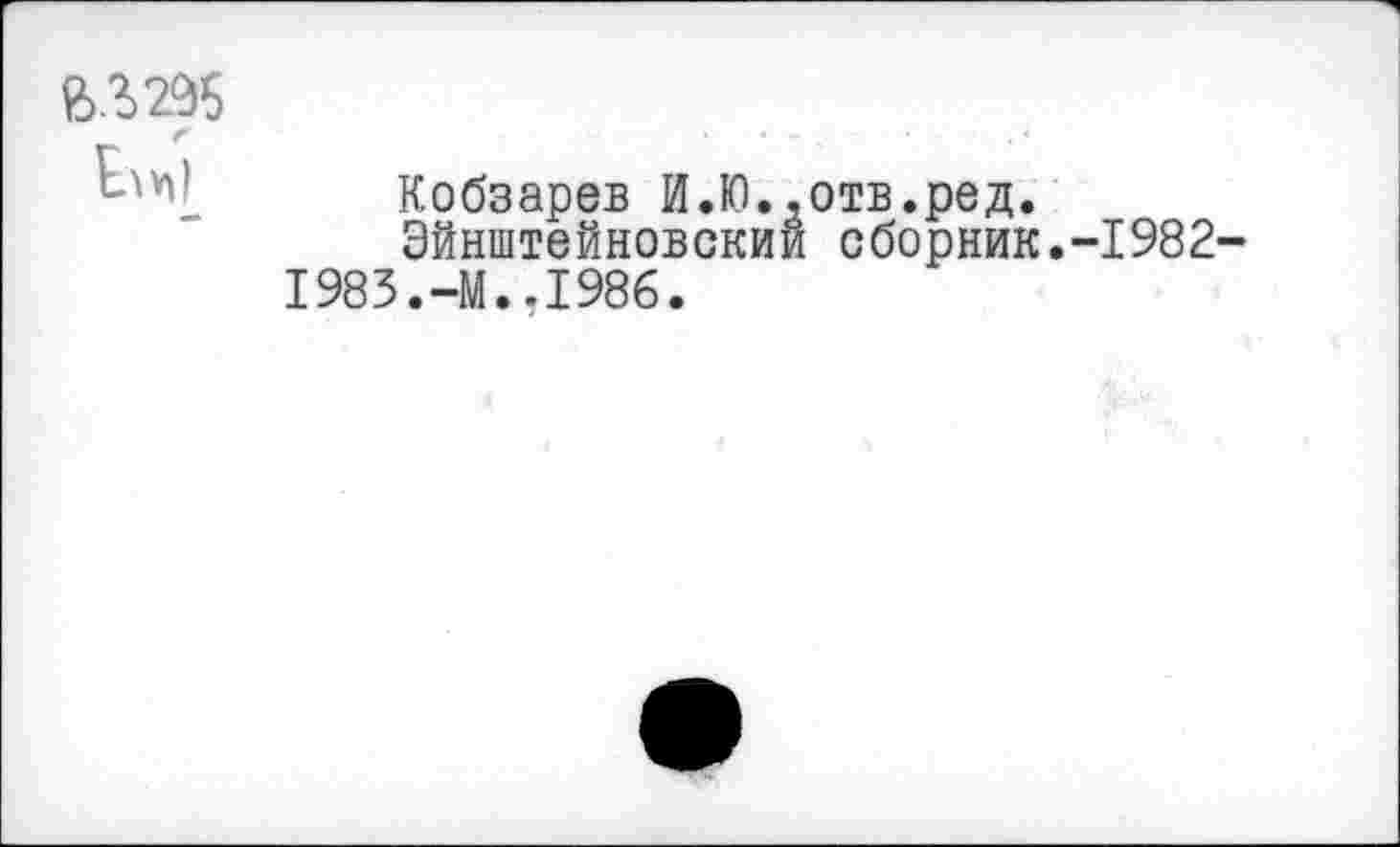 ﻿< • • “ . - . ■ , «
Кобзарев И.Ю,.отв.ред.
Эйнштейновский сборник.-1982-1983.-М..1986.